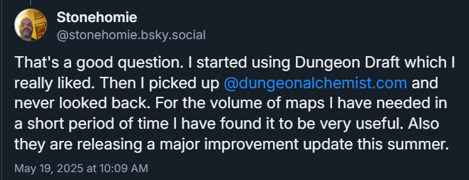 Text: "That's a good question. I started using Dungeon Draft which I really liked. Then I picked up
@dungeonalchemist.com
and never looked back. For the volume of maps I have needed in a short period of time I have found it to be very useful. Also they are releasing a major improvement update this summer."